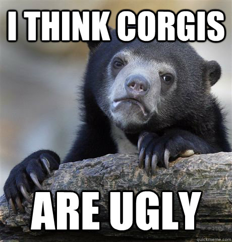 i think corgis are ugly - Confession Bear