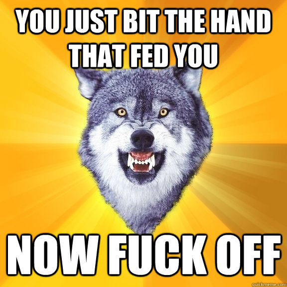 you just bit the hand that fed you now fuck off - Courage Wolf