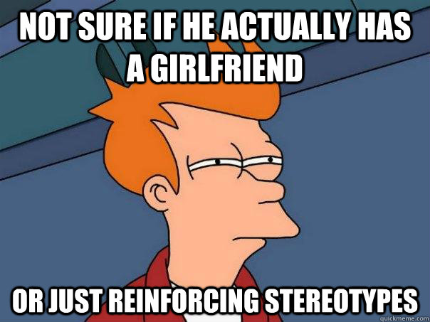 not sure if he actually has a girlfriend or just reinforcing - Futurama Fry