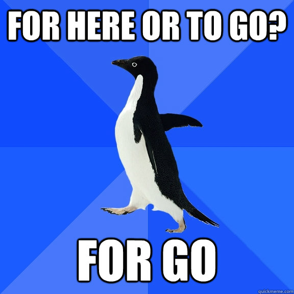 for here or to go for go - Socially Awkward Penguin