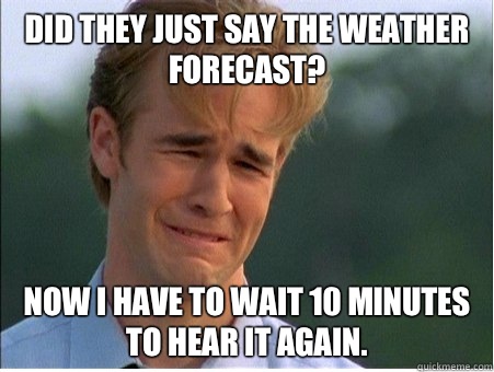 Did they just say the weather forecast Now I have to wait 10 - 1990s Problems