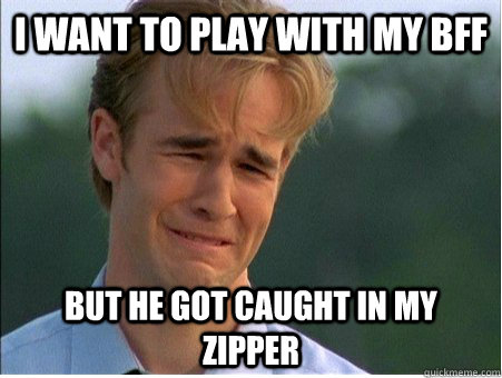 i want to play with my bff but he got caught in my zipper - 1990s Problems