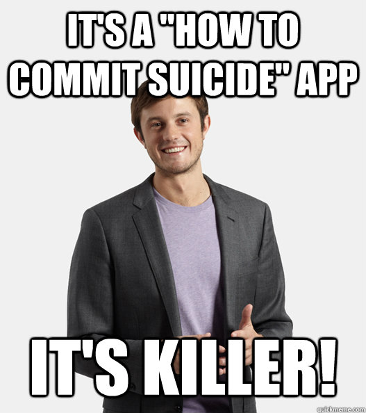 its a how to commit suicide app its killer - Startup Douchebag