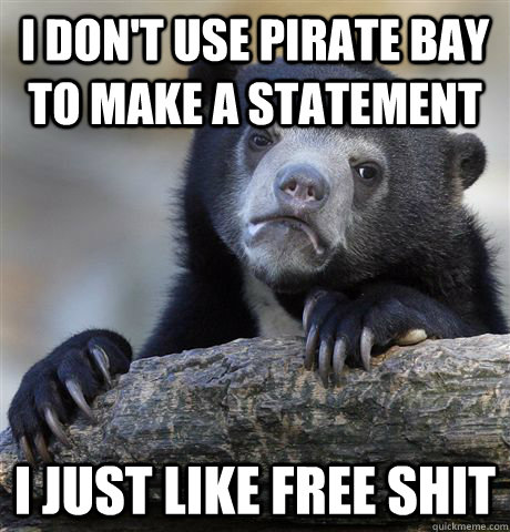 i dont use pirate bay to make a statement i just like free - Confession Bear