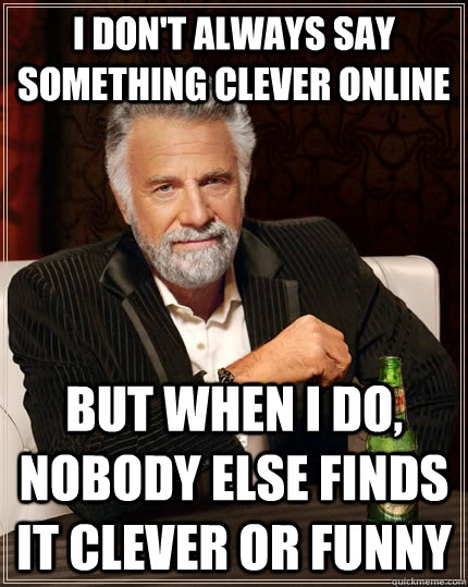 i dont always say something clever online but when i do no - The Most Interesting Man In The World
