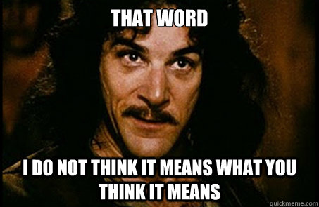 that word i do not think it means what you think it means - you keep using that word