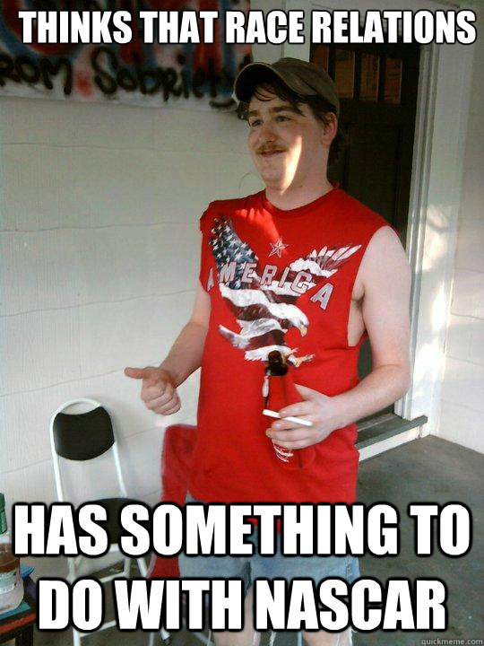 thinks that race relations has something to do with nascar - Redneck Randal
