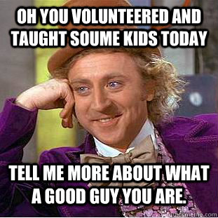 oh you volunteered and taught soume kids today tell me more  - Condescending Wonka