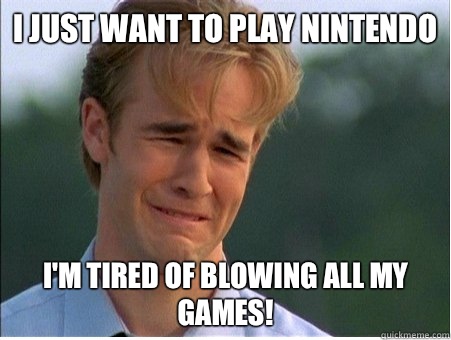 I just want to play Nintendo Im tired of blowing all my game - 1990s Problems