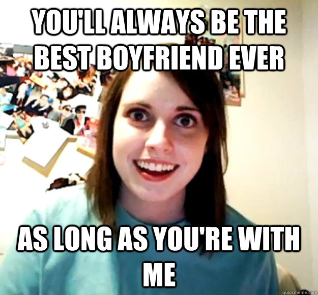 youll always be the best boyfriend ever as long as youre w - Overly Attached Girlfriend