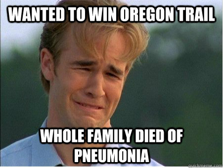 wanted to win oregon trail whole family died of pneumonia - 1990s Problems