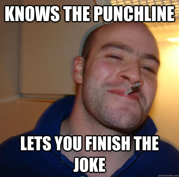 knows the punchline lets you finish the joke - Good Guy Greg