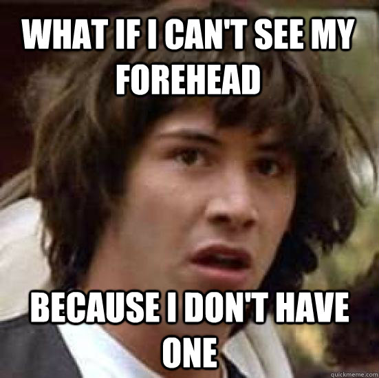 what if i cant see my forehead because i dont have one - conspiracy keanu