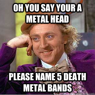 oh you say your a metal head please name 5 death metal bands - Condescending Wonka