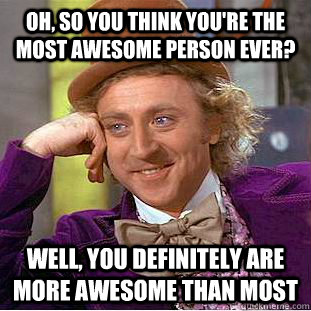 oh so you think youre the most awesome person ever well  - Condescending Wonka