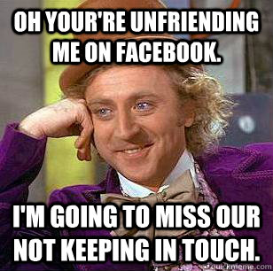 oh yourre unfriending me on facebook im going to miss our - Condescending Wonka