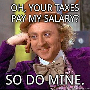Oh your taxes pay my salary I bet that confidence translates - Condescending Wonka
