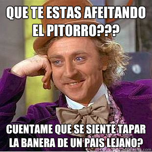 que te estas afeitando el pitorro cuentame que se siente  - Condescending Wonka