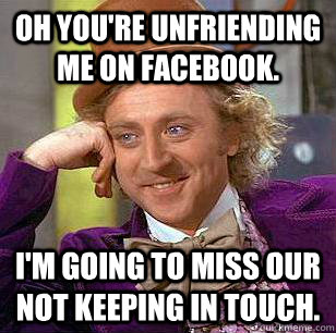 oh youre unfriending me on facebook im going to miss our - Condescending Wonka