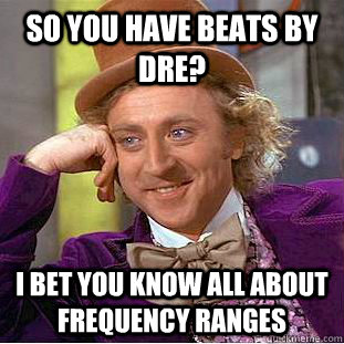so you have beats by dre i bet you know all about frequency - Condescending Wonka