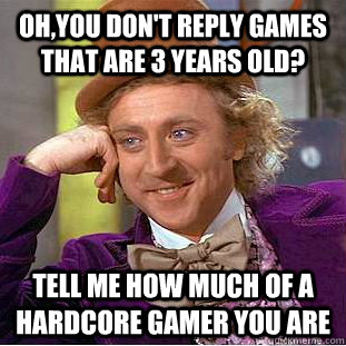 ohyou dont reply games that are 3 years old tell me how m - Condescending Wonka