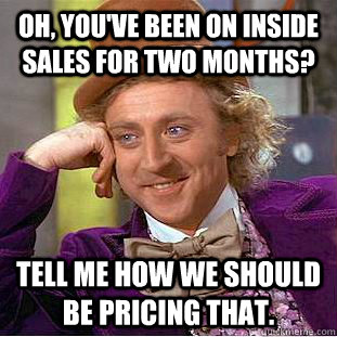 oh youve been on inside sales for two months tell me how  - Condescending Wonka