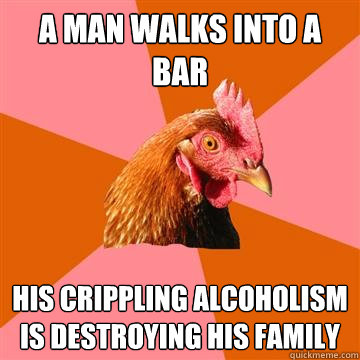 a man walks into a bar his crippling alcoholism is destroyin - Anti-Joke Chicken