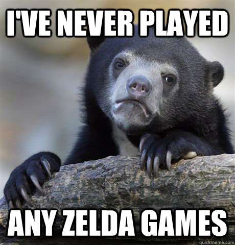 ive never played any zelda games - Confession Bear