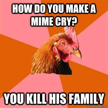 how do you make a mime cry you kill his family - Anti-Joke Chicken
