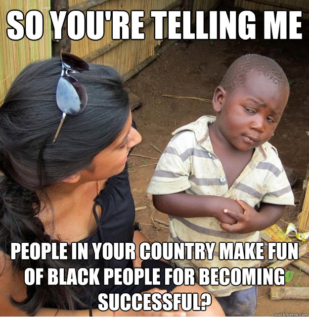 so youre telling me people in your country make fun of blac - Skeptical Third World Kid