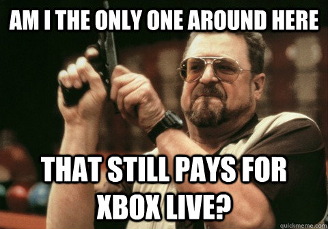 am i the only one around here that still pays for xbox live - Am I the only one