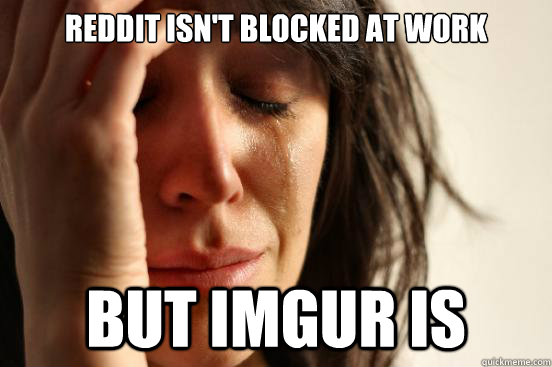 reddit isnt blocked at work but imgur is - First World Problems
