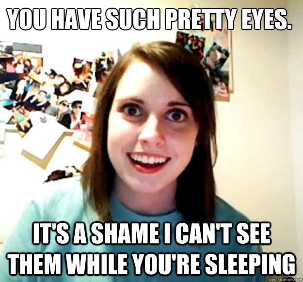 you have such pretty eyes its a shame i cant see them whi - Overly Attached Girlfriend
