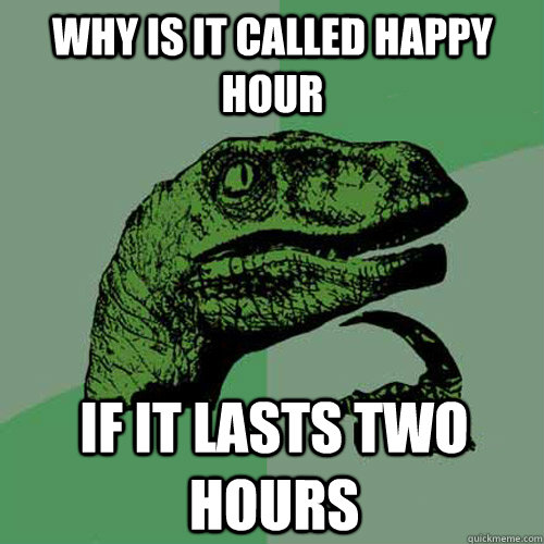 why is it called happy hour if it lasts two hours - Philosoraptor