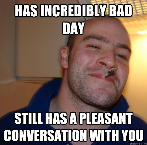has incredibly bad day still has a pleasant conversation wit - Good Guy Greg