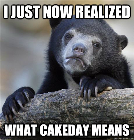 i just now realized what cakeday means - Confession Bear