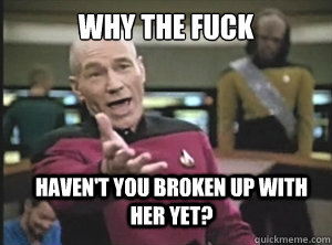 why the fuck havent you broken up with her yet - Annoyed Picard