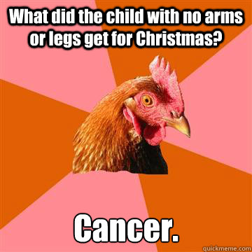 What did the child with no arms or legs get for Christmas? Cancer