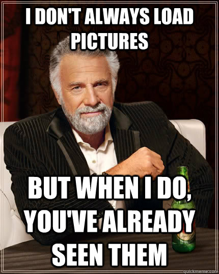 i dont always load pictures but when i do youve already - The Most Interesting Man In The World