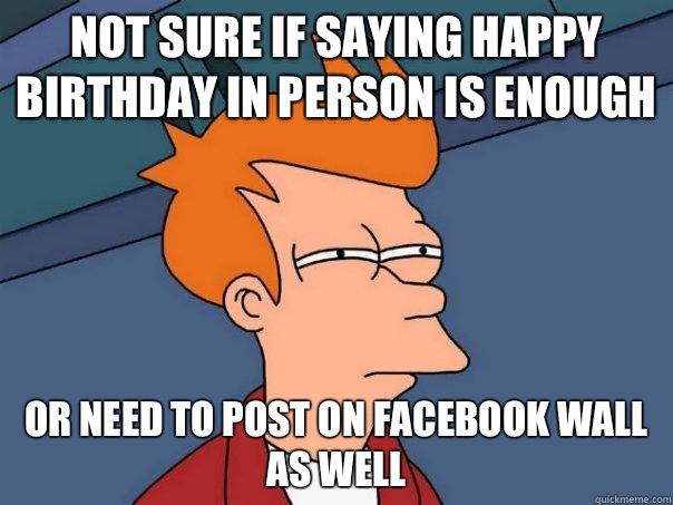 not sure if saying happy birthday in person is enough or nee - Futurama Fry