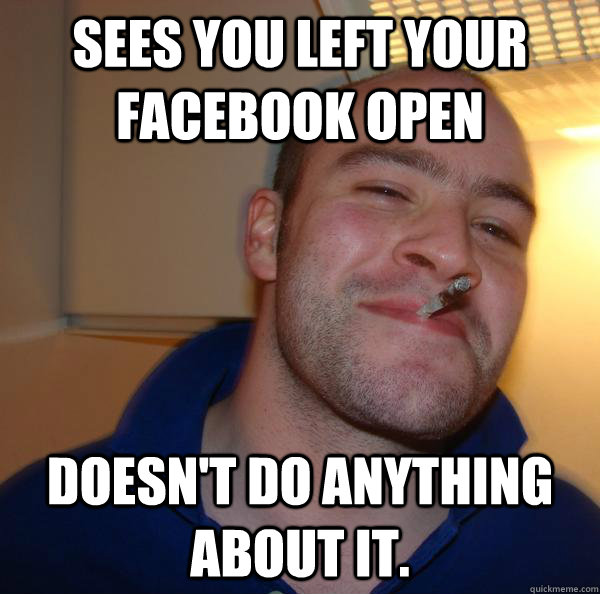 sees you left your facebook open doesnt do anything about i - Good Guy Greg