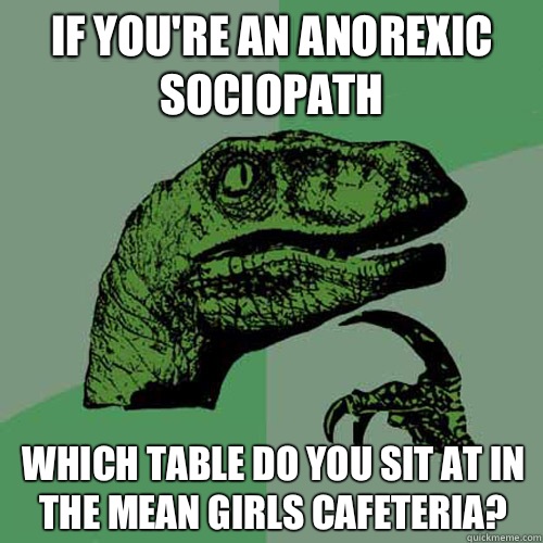 If youre an anorexic sociopath Which table do you sit at in - Philosoraptor