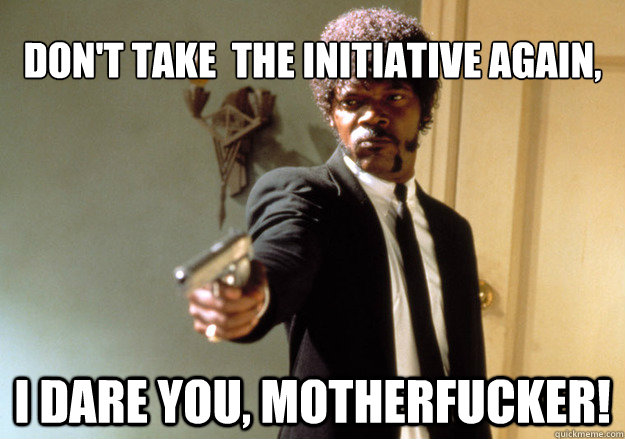 dont take the initiative again i dare you motherfucker - Samuel L Jackson