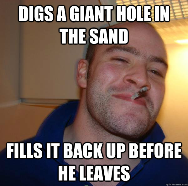 digs a giant hole in the sand fills it back up before he lea - Good Guy Greg