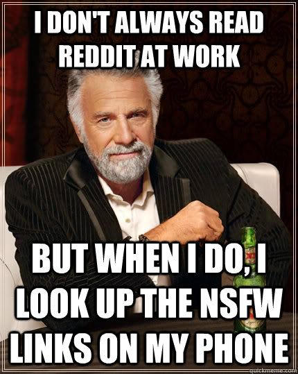 i dont always read reddit at work but when i do i look up - The Most Interesting Man In The World