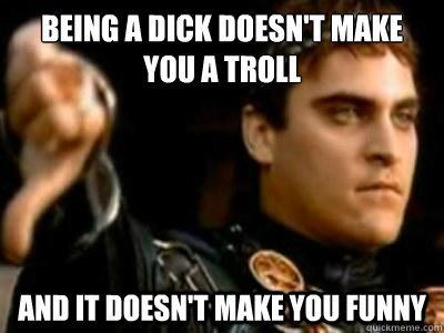 being a dick doesnt make you a troll and it doesnt make yo - Downvoting Roman