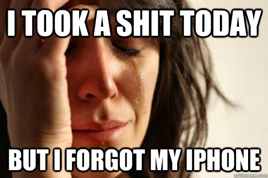 i took a shit today but i forgot my iphone - First World Problems