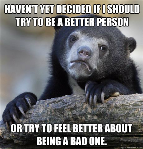 havent yet decided if i should try to be a better person or - Confession Bear