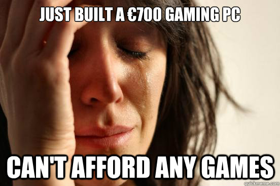 just built a 700 gaming pc cant afford any games - First World Problems