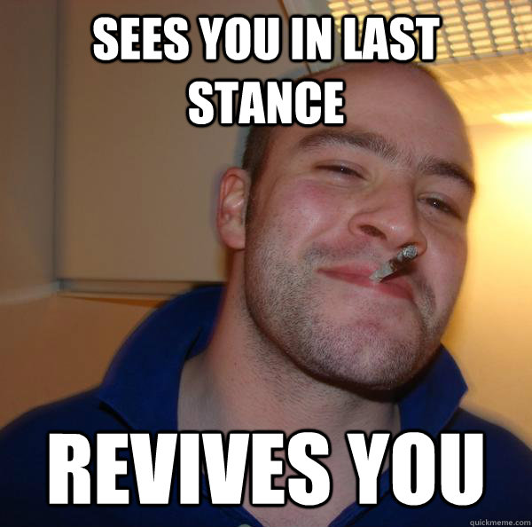 sees you in last stance revives you - Good Guy Greg